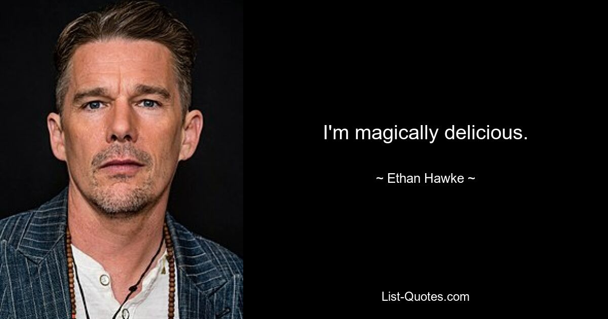 I'm magically delicious. — © Ethan Hawke