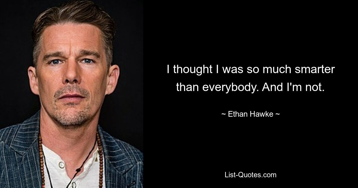 I thought I was so much smarter than everybody. And I'm not. — © Ethan Hawke