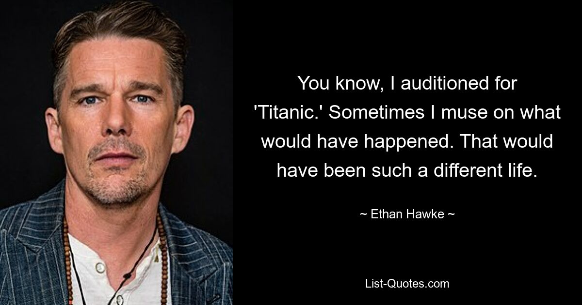 You know, I auditioned for 'Titanic.' Sometimes I muse on what would have happened. That would have been such a different life. — © Ethan Hawke