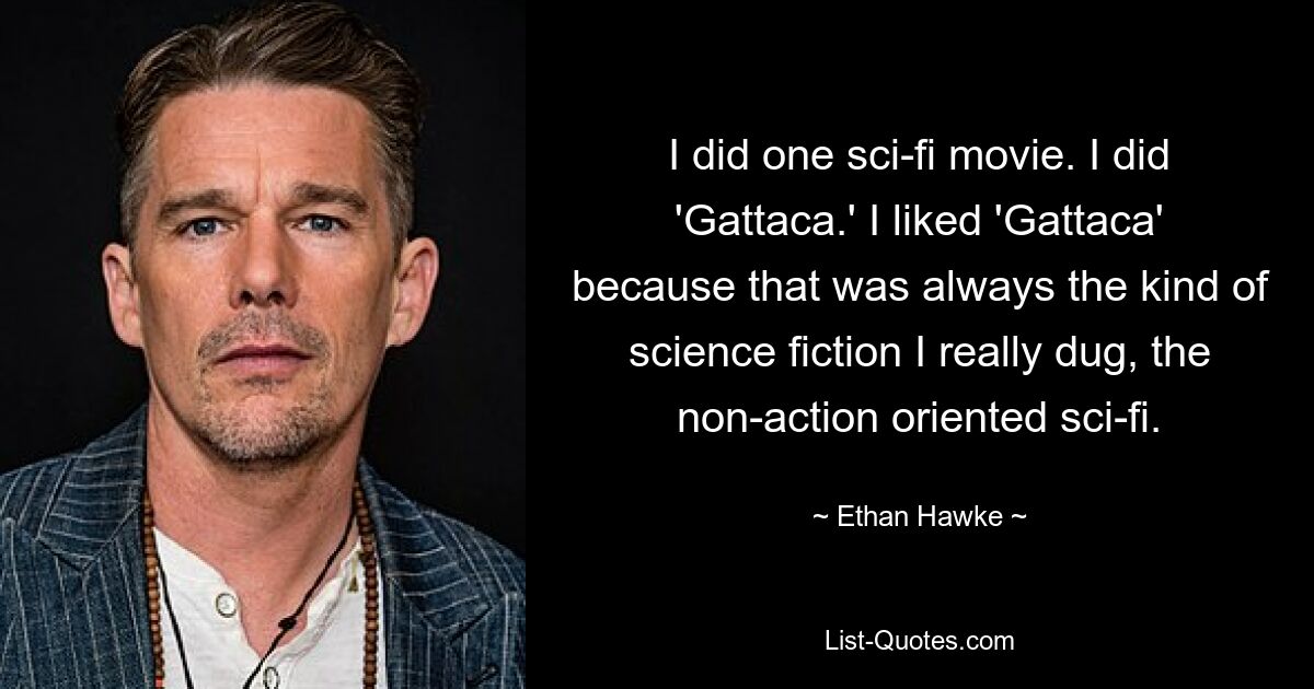 I did one sci-fi movie. I did 'Gattaca.' I liked 'Gattaca' because that was always the kind of science fiction I really dug, the non-action oriented sci-fi. — © Ethan Hawke