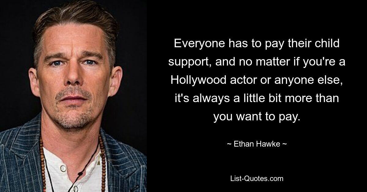 Everyone has to pay their child support, and no matter if you're a Hollywood actor or anyone else, it's always a little bit more than you want to pay. — © Ethan Hawke