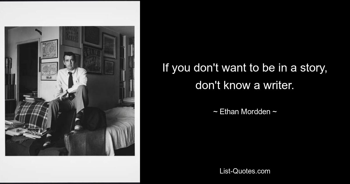 If you don't want to be in a story, don't know a writer. — © Ethan Mordden