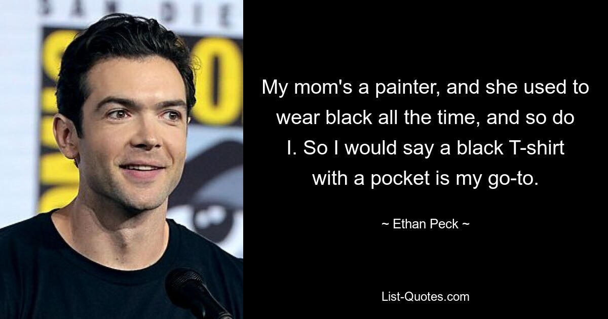 My mom's a painter, and she used to wear black all the time, and so do I. So I would say a black T-shirt with a pocket is my go-to. — © Ethan Peck