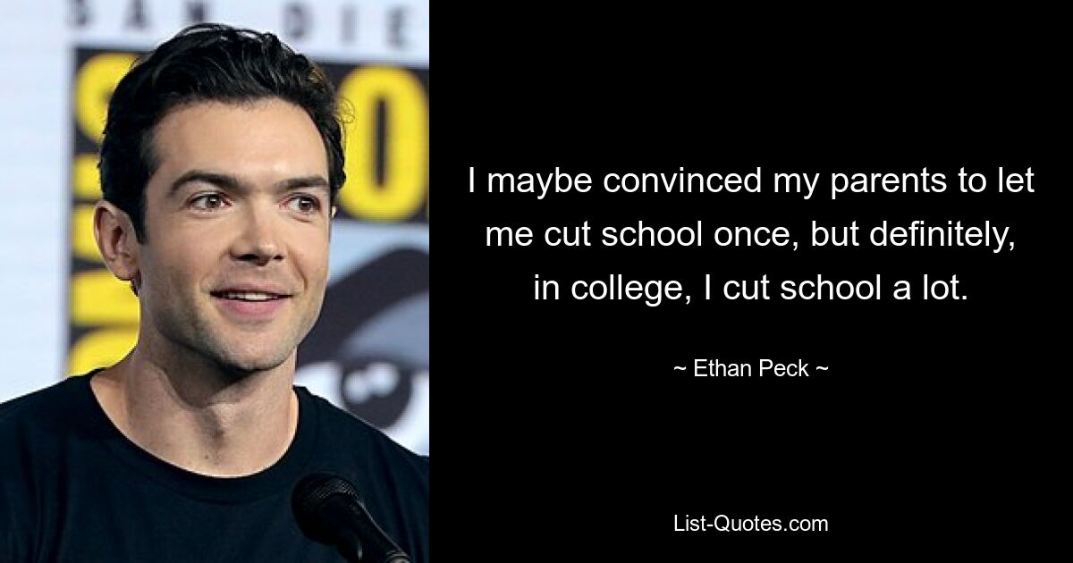 I maybe convinced my parents to let me cut school once, but definitely, in college, I cut school a lot. — © Ethan Peck