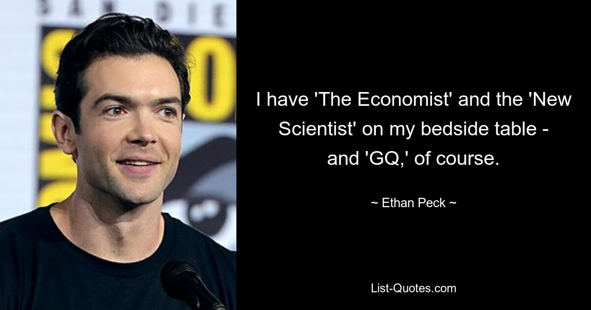 I have 'The Economist' and the 'New Scientist' on my bedside table - and 'GQ,' of course. — © Ethan Peck