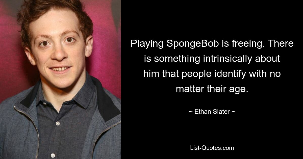 Playing SpongeBob is freeing. There is something intrinsically about him that people identify with no matter their age. — © Ethan Slater