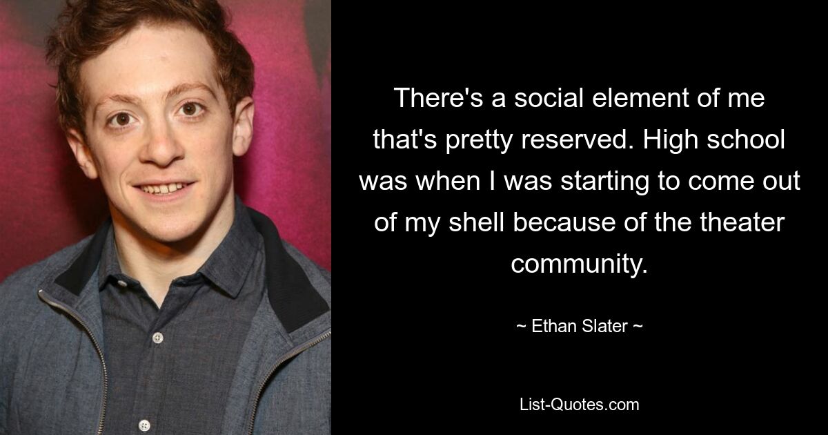 There's a social element of me that's pretty reserved. High school was when I was starting to come out of my shell because of the theater community. — © Ethan Slater