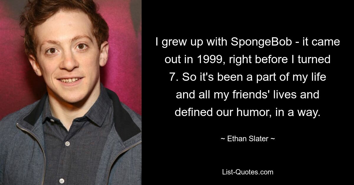 I grew up with SpongeBob - it came out in 1999, right before I turned 7. So it's been a part of my life and all my friends' lives and defined our humor, in a way. — © Ethan Slater