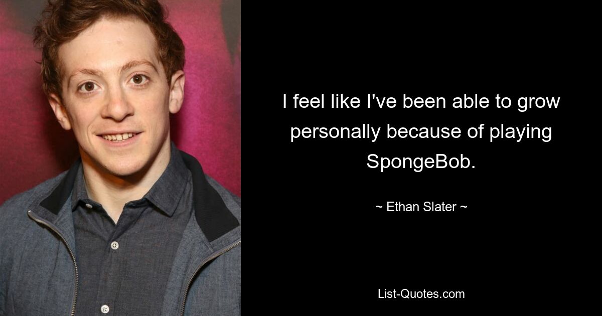 I feel like I've been able to grow personally because of playing SpongeBob. — © Ethan Slater