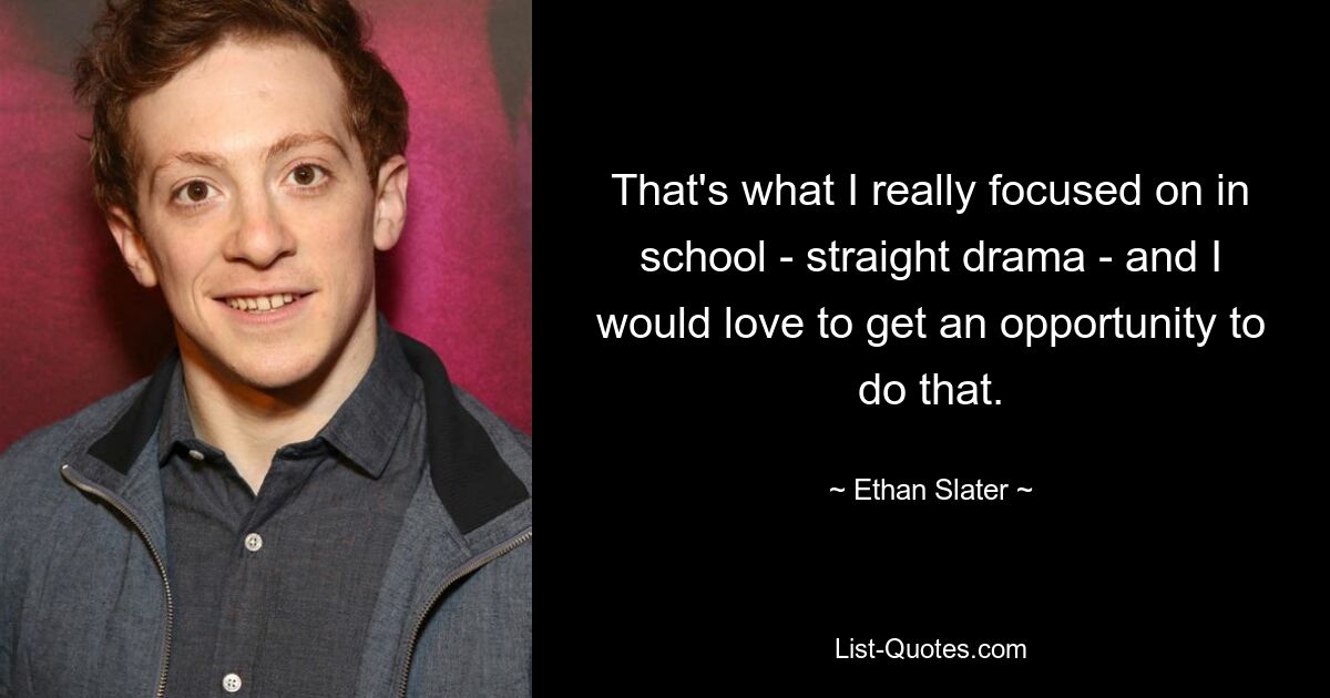 That's what I really focused on in school - straight drama - and I would love to get an opportunity to do that. — © Ethan Slater