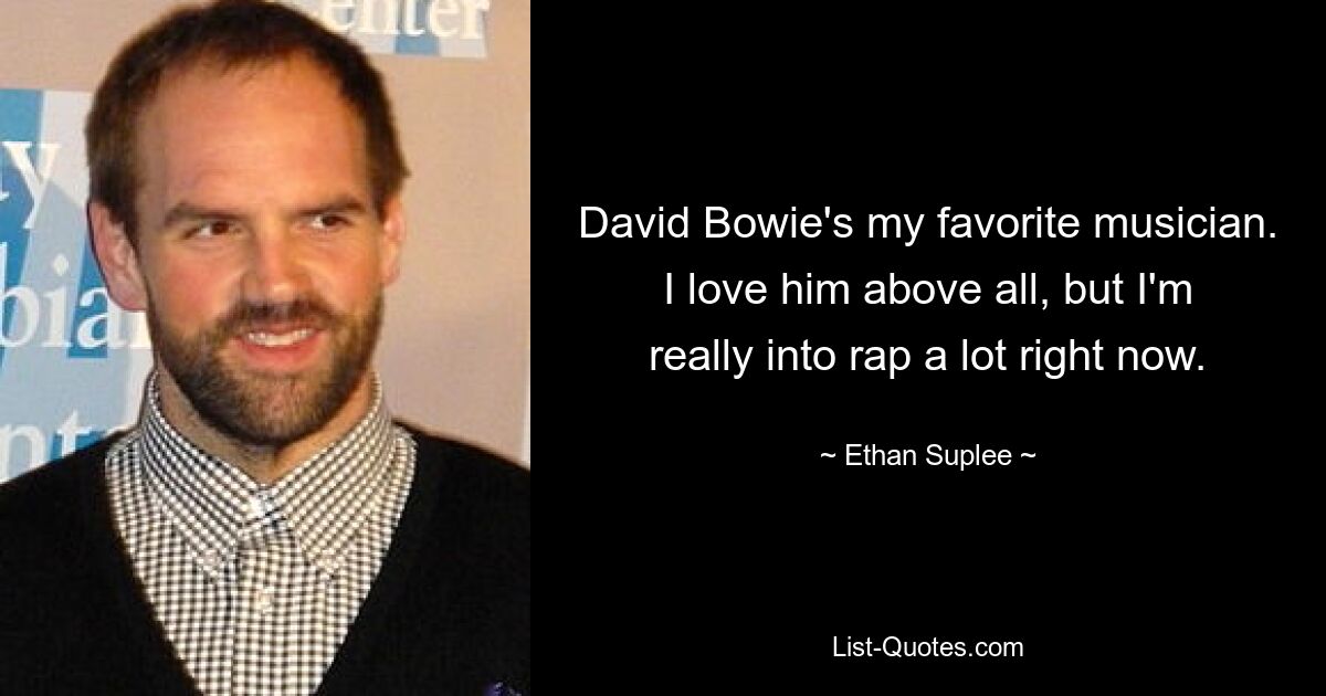 David Bowie's my favorite musician. I love him above all, but I'm really into rap a lot right now. — © Ethan Suplee