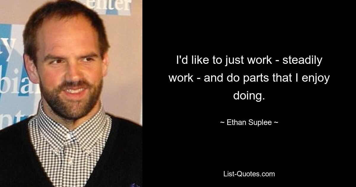 I'd like to just work - steadily work - and do parts that I enjoy doing. — © Ethan Suplee