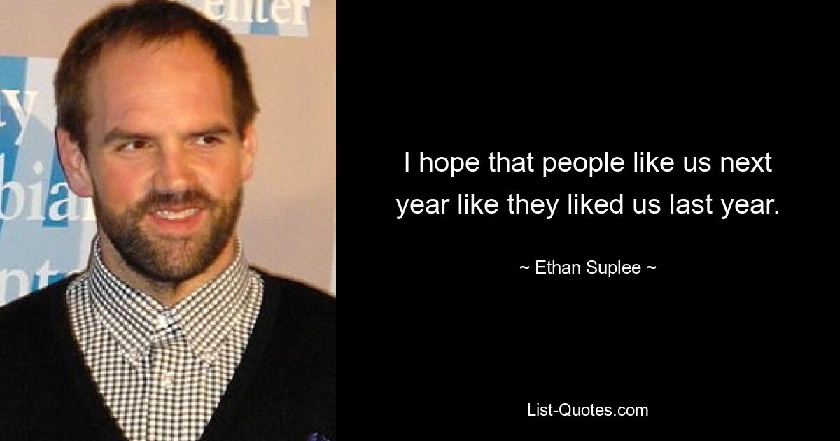 I hope that people like us next year like they liked us last year. — © Ethan Suplee