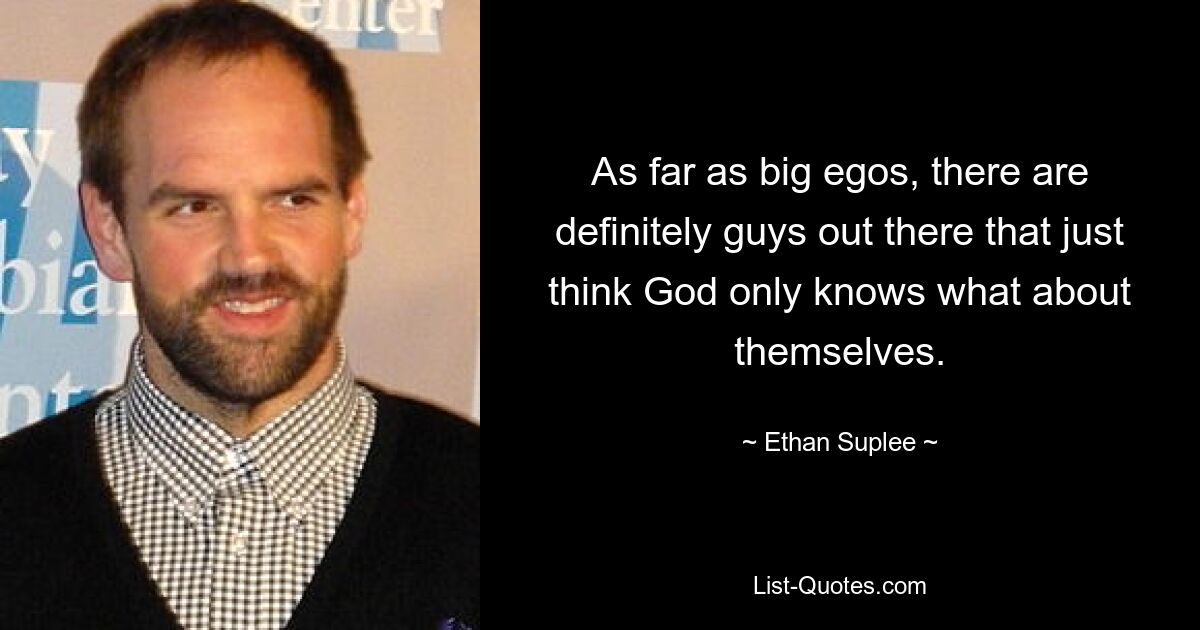 As far as big egos, there are definitely guys out there that just think God only knows what about themselves. — © Ethan Suplee