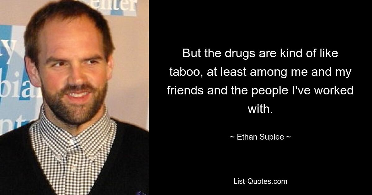 But the drugs are kind of like taboo, at least among me and my friends and the people I've worked with. — © Ethan Suplee