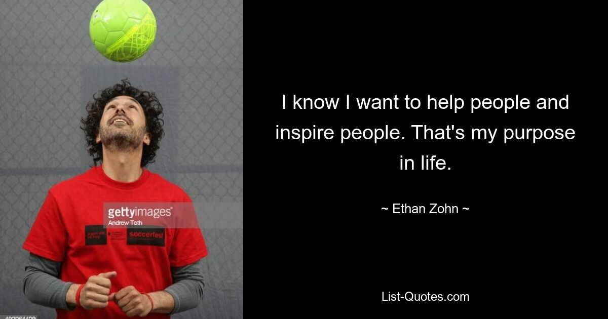 I know I want to help people and inspire people. That's my purpose in life. — © Ethan Zohn