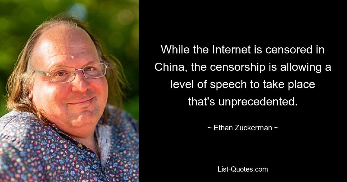 While the Internet is censored in China, the censorship is allowing a level of speech to take place that's unprecedented. — © Ethan Zuckerman