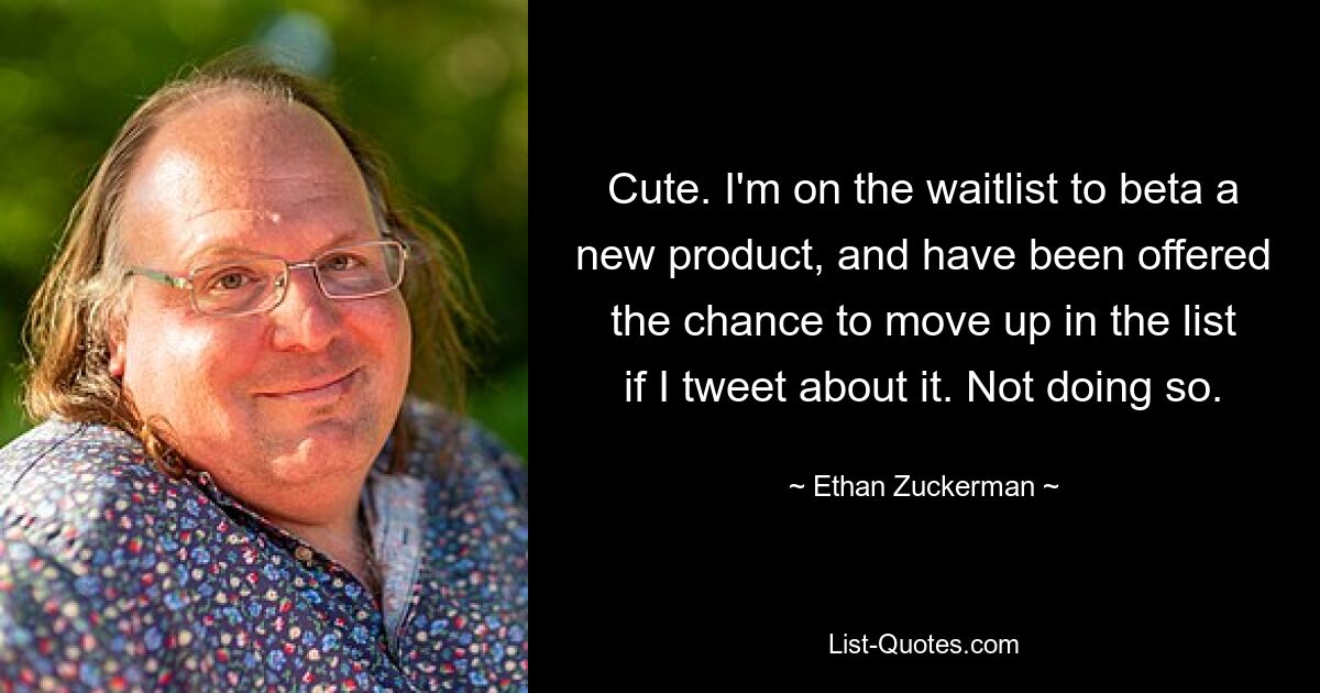 Cute. I'm on the waitlist to beta a new product, and have been offered the chance to move up in the list if I tweet about it. Not doing so. — © Ethan Zuckerman