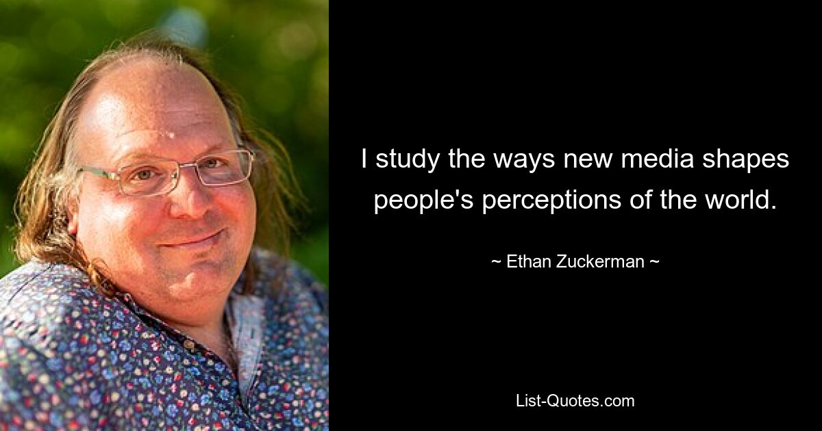 I study the ways new media shapes people's perceptions of the world. — © Ethan Zuckerman