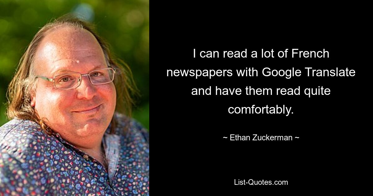 I can read a lot of French newspapers with Google Translate and have them read quite comfortably. — © Ethan Zuckerman