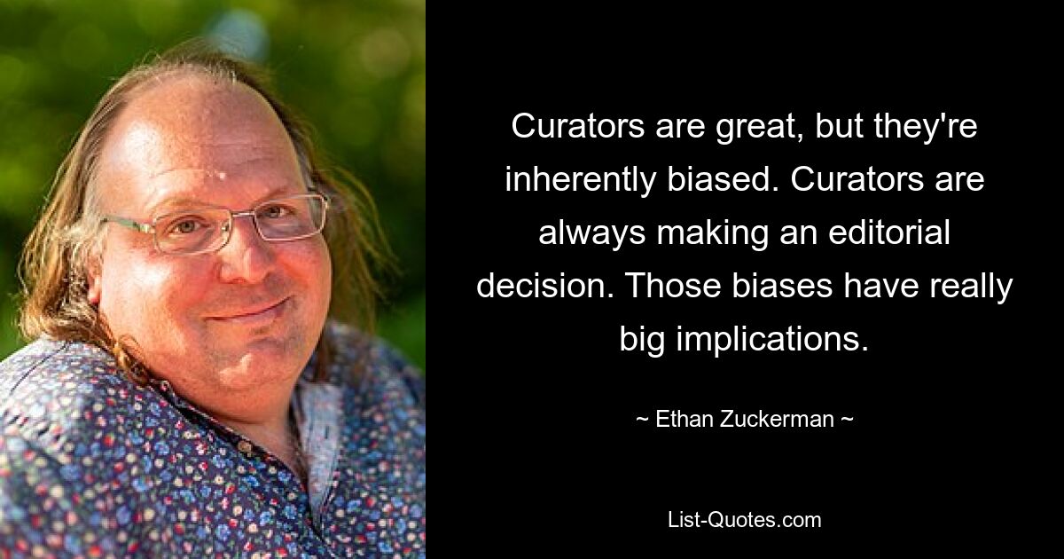 Curators are great, but they're inherently biased. Curators are always making an editorial decision. Those biases have really big implications. — © Ethan Zuckerman