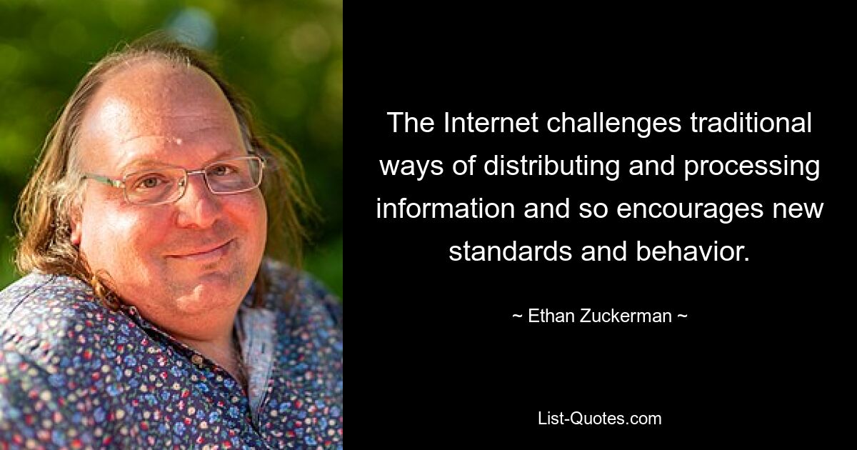 The Internet challenges traditional ways of distributing and processing information and so encourages new standards and behavior. — © Ethan Zuckerman