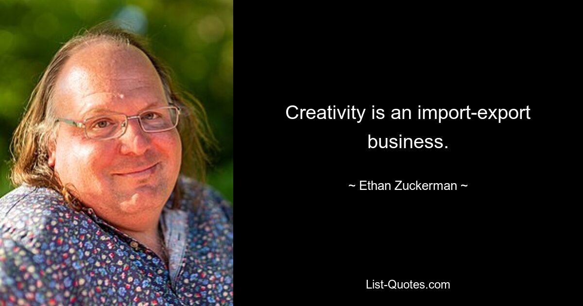 Creativity is an import-export business. — © Ethan Zuckerman