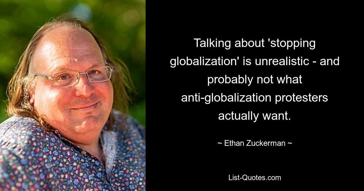 Talking about 'stopping globalization' is unrealistic - and probably not what anti-globalization protesters actually want. — © Ethan Zuckerman