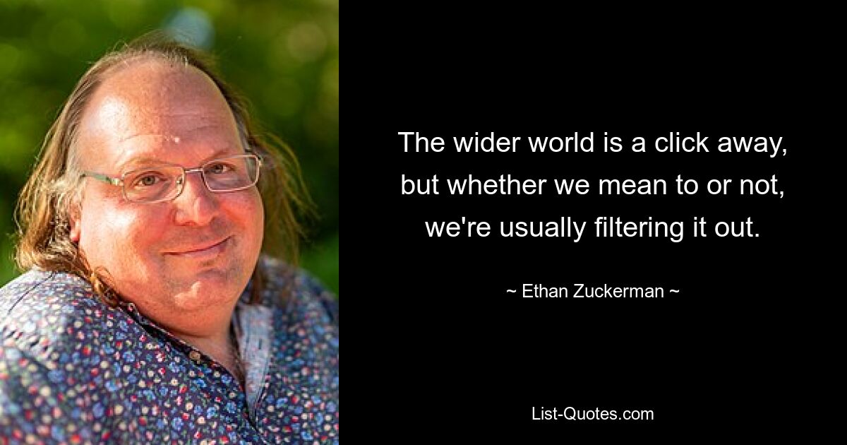 The wider world is a click away, but whether we mean to or not, we're usually filtering it out. — © Ethan Zuckerman