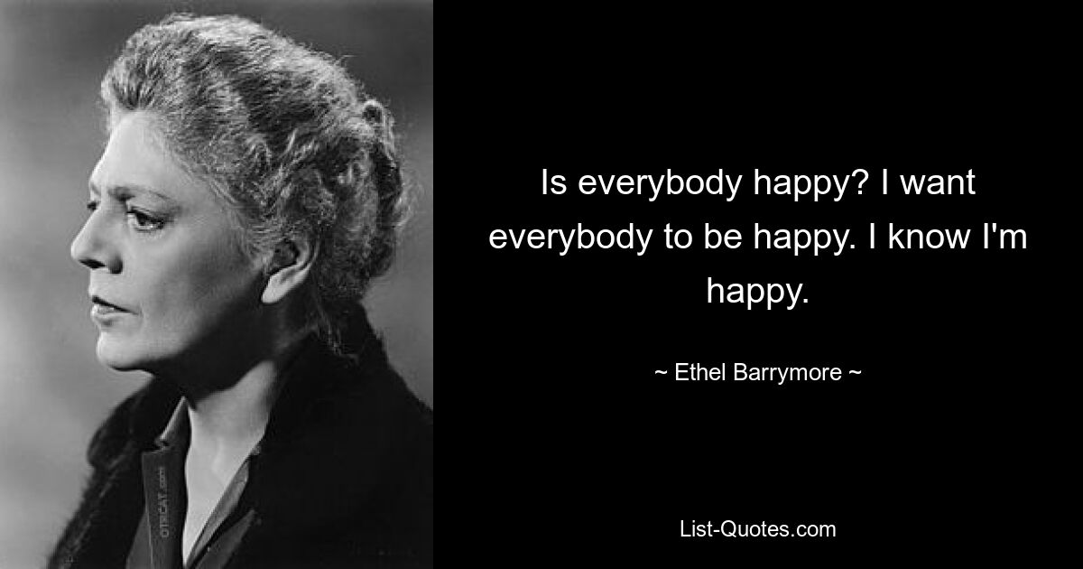 Is everybody happy? I want everybody to be happy. I know I'm happy. — © Ethel Barrymore