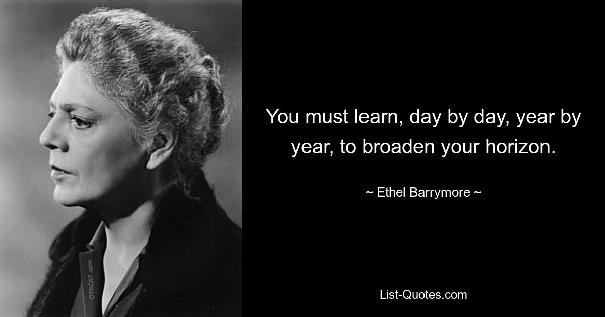 You must learn, day by day, year by year, to broaden your horizon. — © Ethel Barrymore