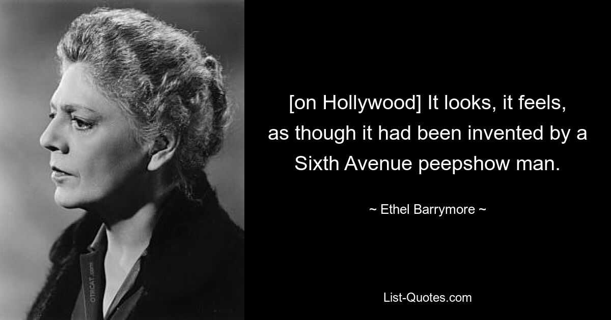 [on Hollywood] It looks, it feels, as though it had been invented by a Sixth Avenue peepshow man. — © Ethel Barrymore