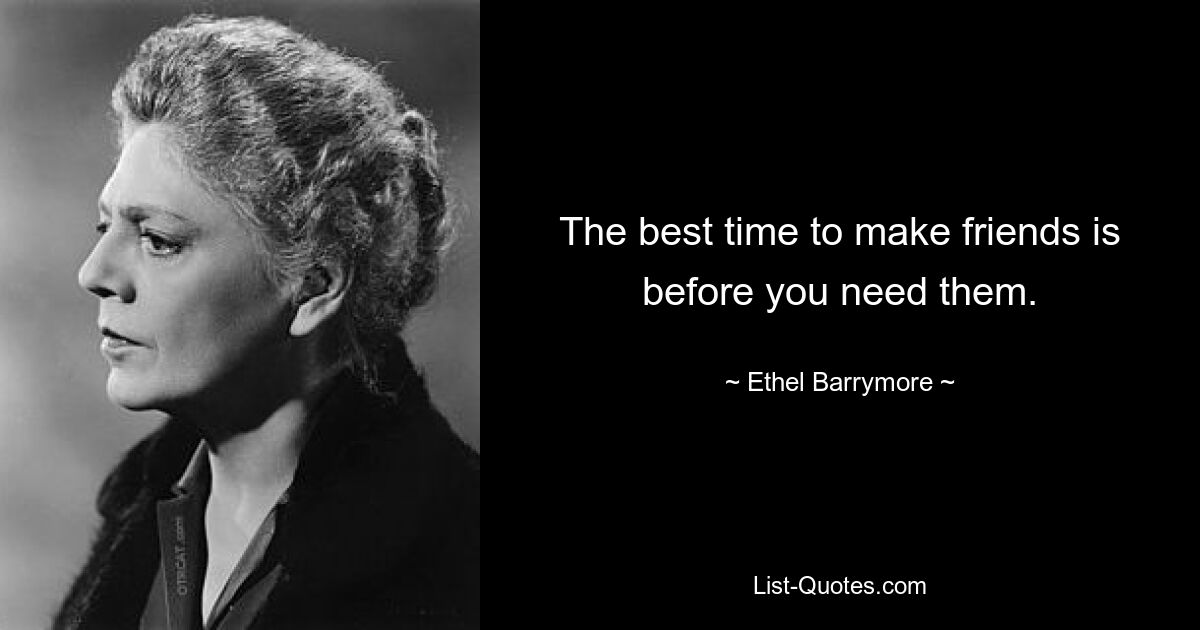 The best time to make friends is
before you need them. — © Ethel Barrymore