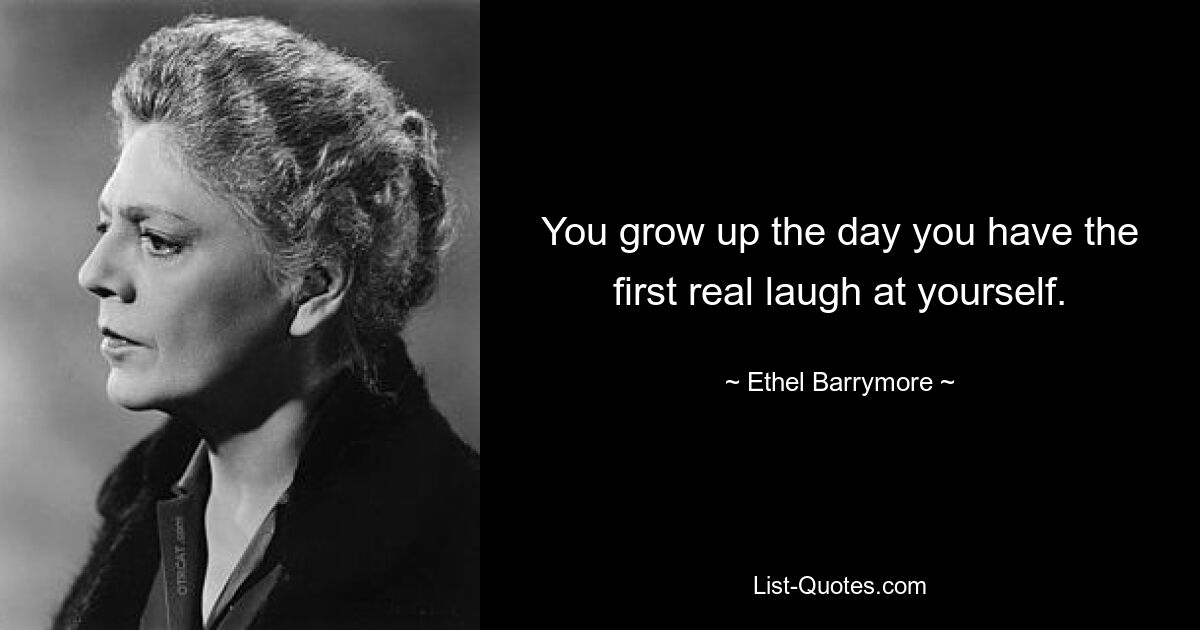 You grow up the day you have the first real laugh at yourself. — © Ethel Barrymore