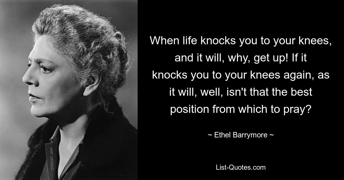 Когда жизнь поставит тебя на колени, и она, ну, встанет! Если это снова поставит вас на колени, что и произойдет, разве это не лучшая позиция для молитвы? — © Этель Бэрримор 
