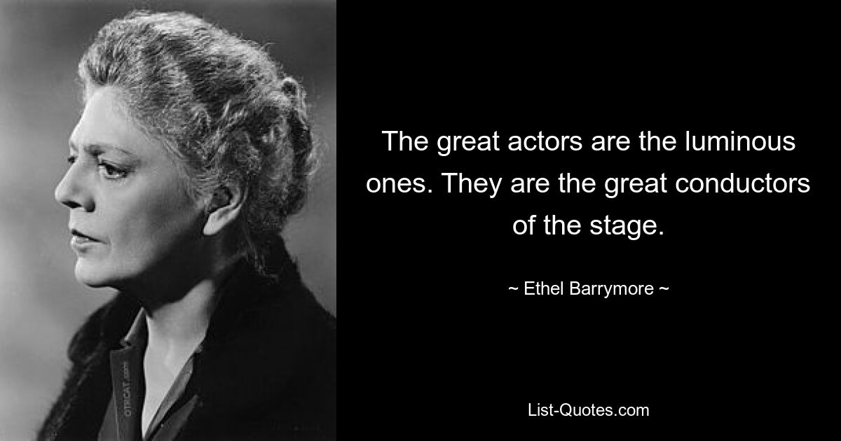 The great actors are the luminous ones. They are the great conductors of the stage. — © Ethel Barrymore