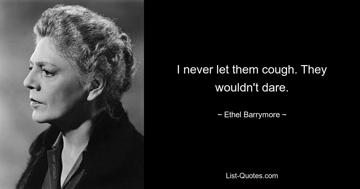 I never let them cough. They wouldn't dare. — © Ethel Barrymore