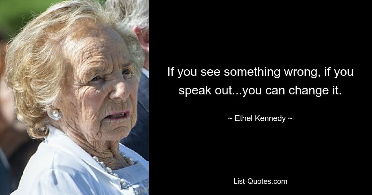 If you see something wrong, if you speak out...you can change it. — © Ethel Kennedy