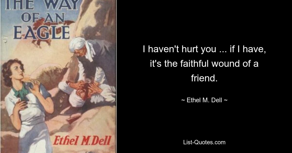 I haven't hurt you ... if I have, it's the faithful wound of a friend. — © Ethel M. Dell