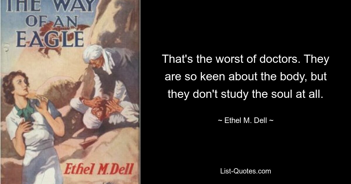 That's the worst of doctors. They are so keen about the body, but they don't study the soul at all. — © Ethel M. Dell