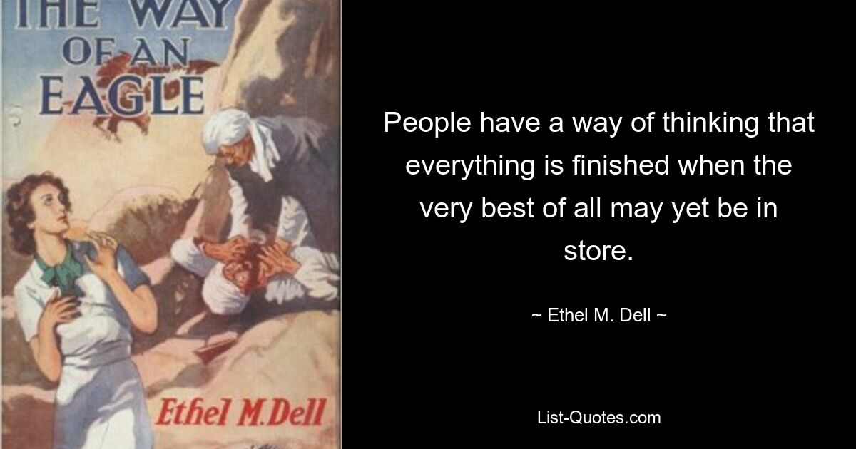 People have a way of thinking that everything is finished when the very best of all may yet be in store. — © Ethel M. Dell