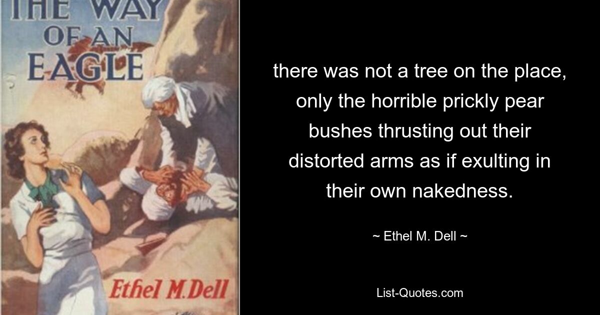 there was not a tree on the place, only the horrible prickly pear bushes thrusting out their distorted arms as if exulting in their own nakedness. — © Ethel M. Dell