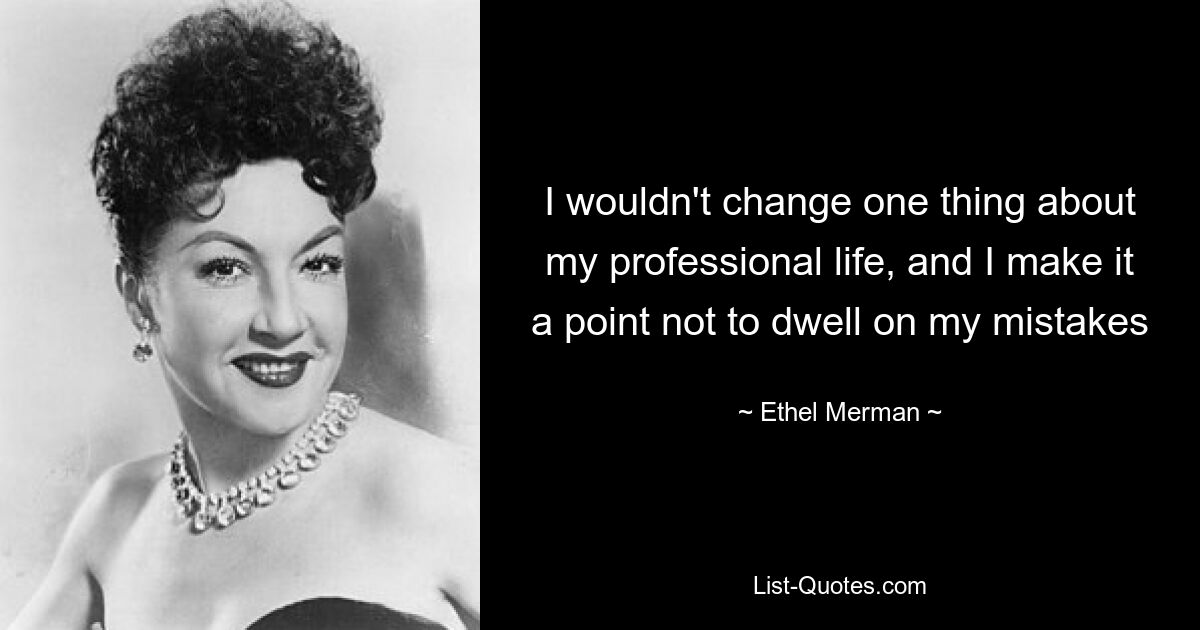 I wouldn't change one thing about my professional life, and I make it a point not to dwell on my mistakes — © Ethel Merman