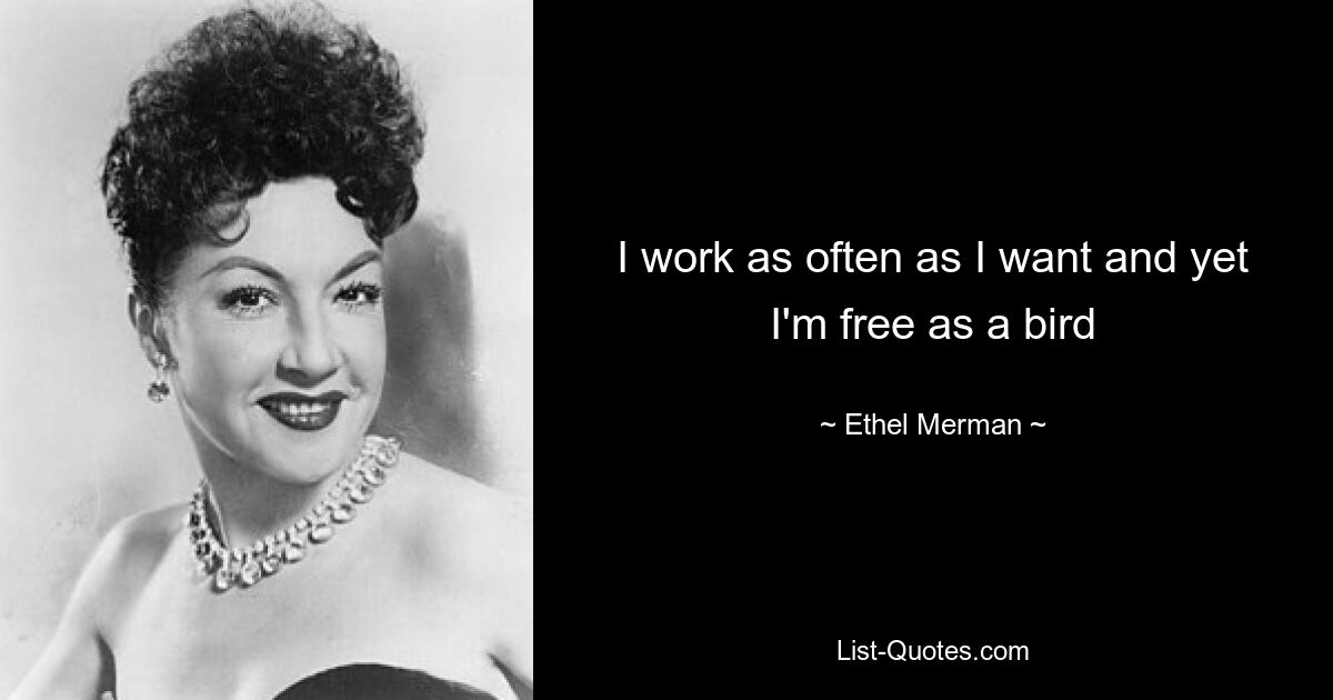 I work as often as I want and yet I'm free as a bird — © Ethel Merman