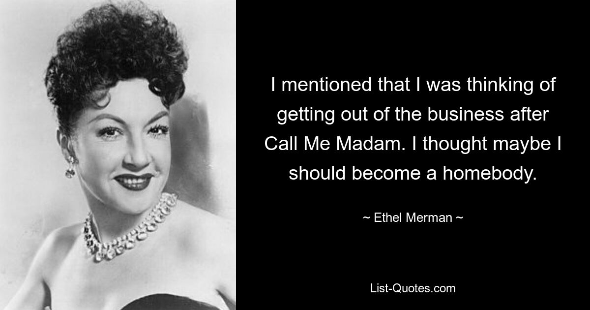 I mentioned that I was thinking of getting out of the business after Call Me Madam. I thought maybe I should become a homebody. — © Ethel Merman