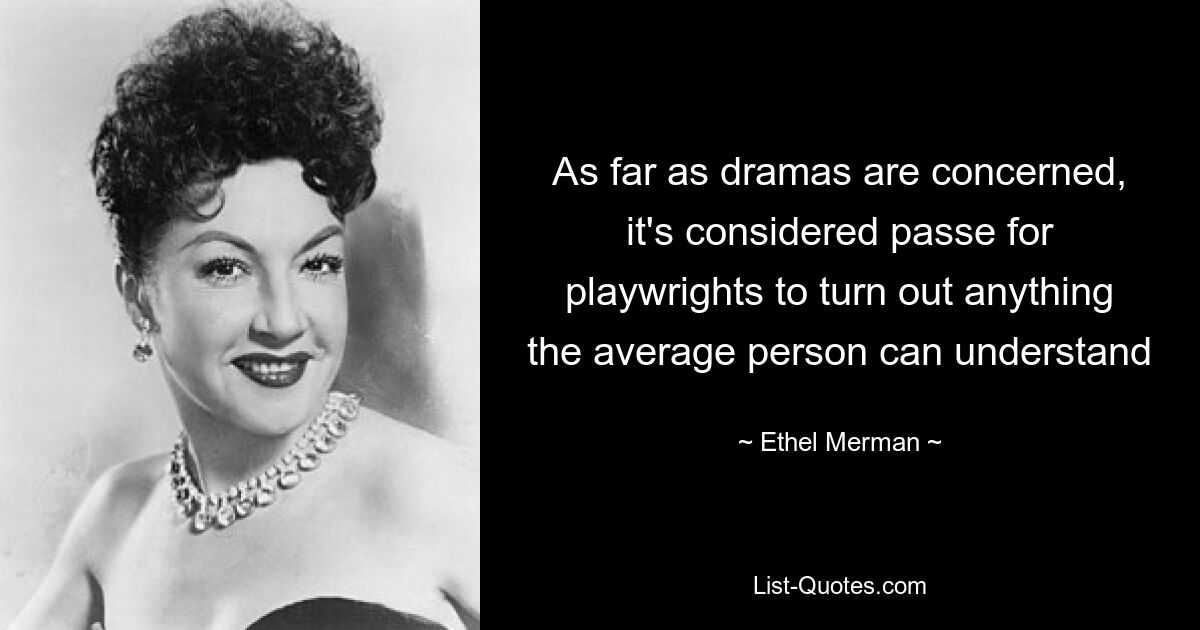 As far as dramas are concerned, it's considered passe for playwrights to turn out anything the average person can understand — © Ethel Merman