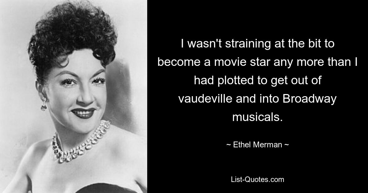 Ich strebte genauso wenig danach, ein Filmstar zu werden, wie ich mir vorgenommen hatte, vom Varieté wegzukommen und mich den Broadway-Musicals zu widmen. — © Ethel Merman