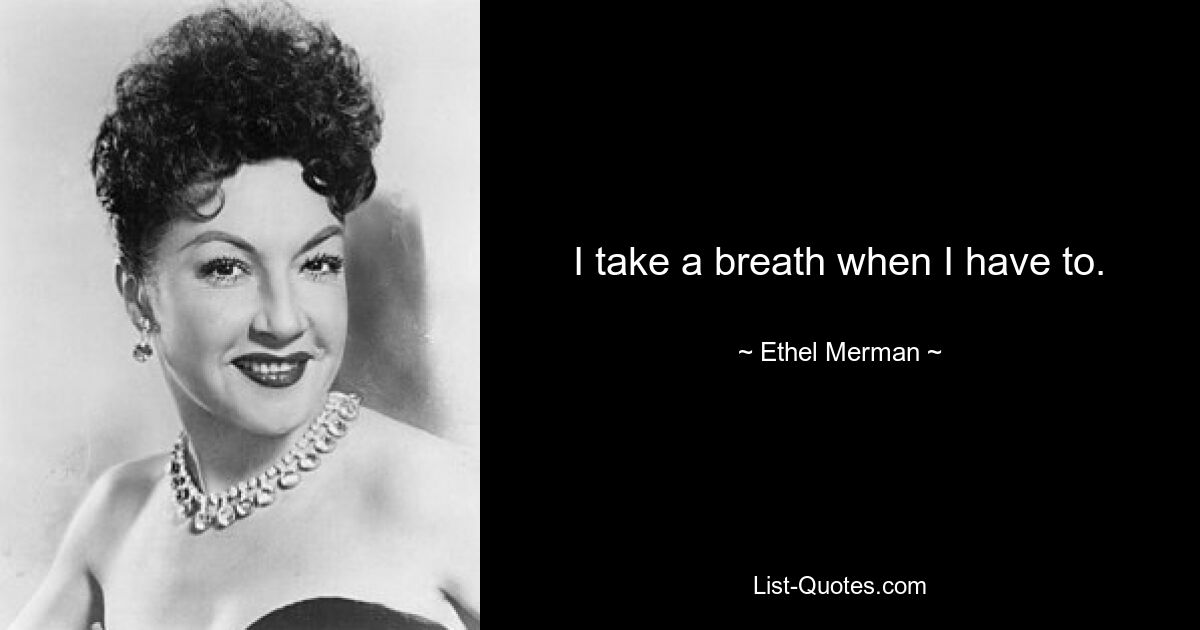 I take a breath when I have to. — © Ethel Merman