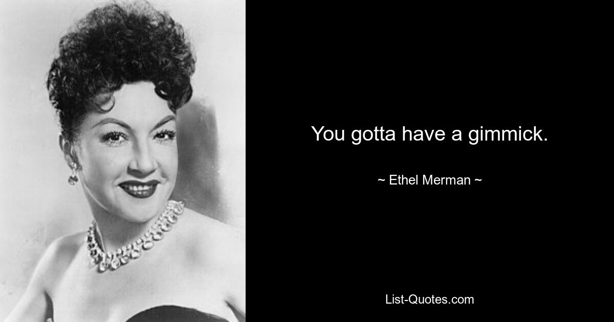 You gotta have a gimmick. — © Ethel Merman