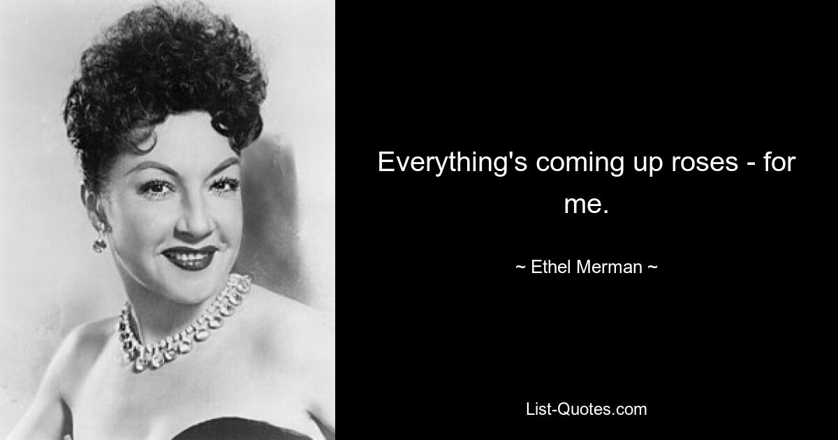 Everything's coming up roses - for me. — © Ethel Merman